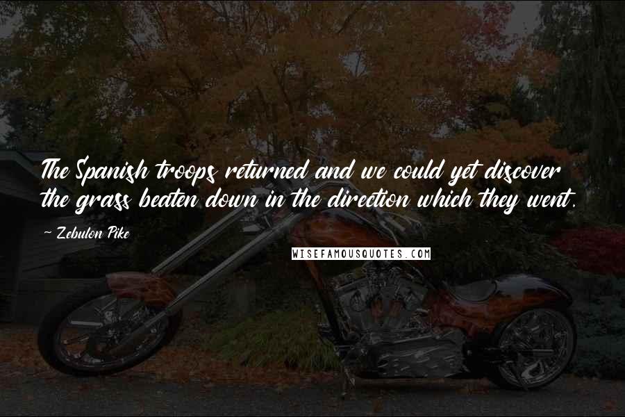 Zebulon Pike Quotes: The Spanish troops returned and we could yet discover the grass beaten down in the direction which they went.