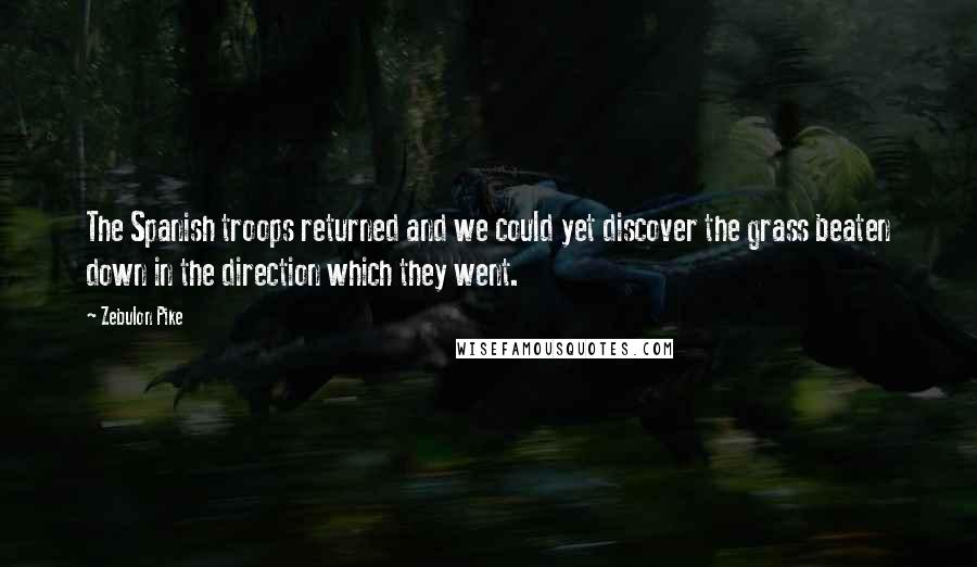 Zebulon Pike Quotes: The Spanish troops returned and we could yet discover the grass beaten down in the direction which they went.