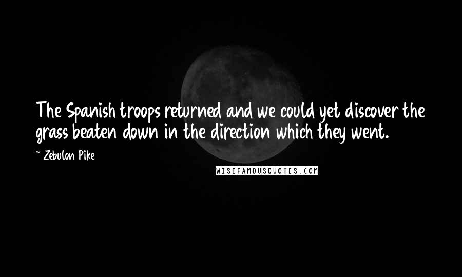 Zebulon Pike Quotes: The Spanish troops returned and we could yet discover the grass beaten down in the direction which they went.