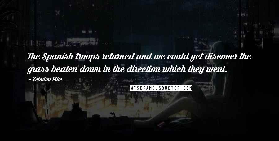 Zebulon Pike Quotes: The Spanish troops returned and we could yet discover the grass beaten down in the direction which they went.