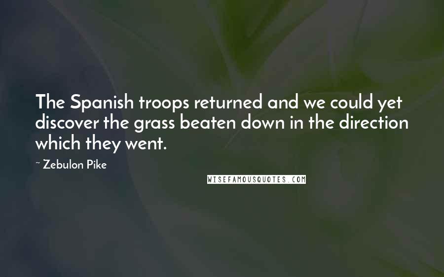 Zebulon Pike Quotes: The Spanish troops returned and we could yet discover the grass beaten down in the direction which they went.