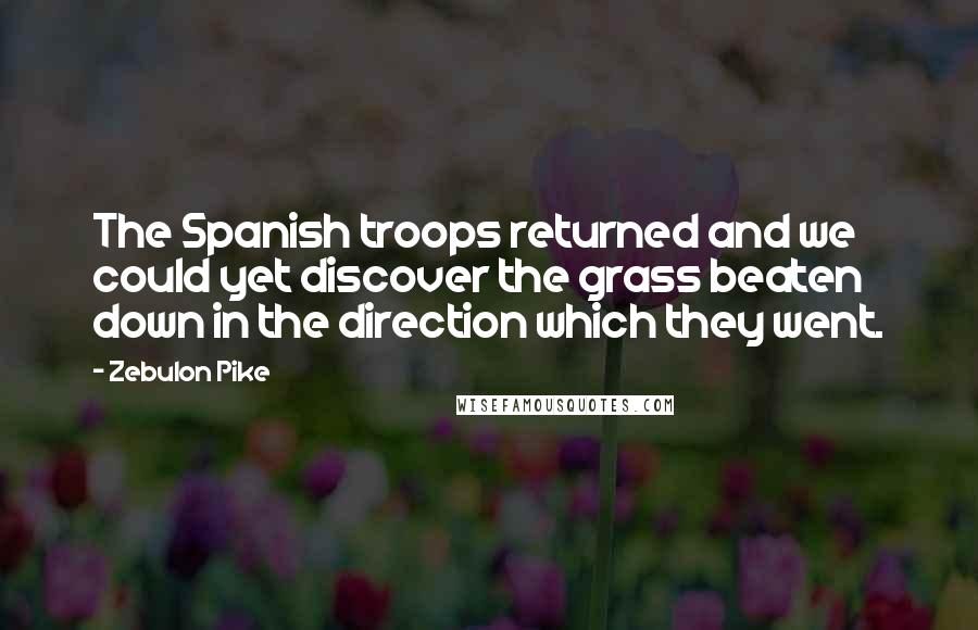 Zebulon Pike Quotes: The Spanish troops returned and we could yet discover the grass beaten down in the direction which they went.