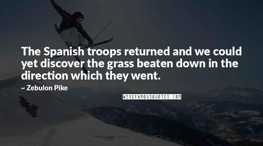 Zebulon Pike Quotes: The Spanish troops returned and we could yet discover the grass beaten down in the direction which they went.
