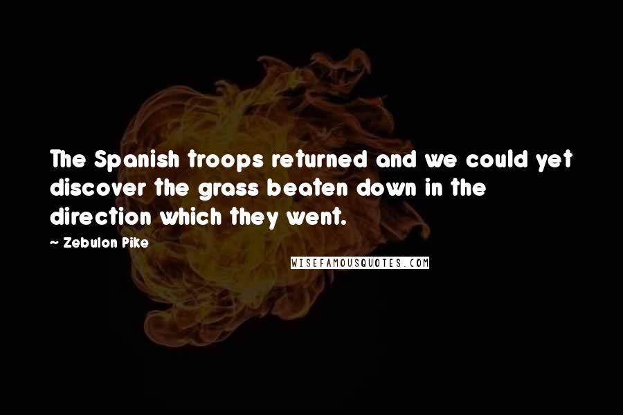 Zebulon Pike Quotes: The Spanish troops returned and we could yet discover the grass beaten down in the direction which they went.