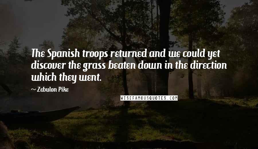 Zebulon Pike Quotes: The Spanish troops returned and we could yet discover the grass beaten down in the direction which they went.