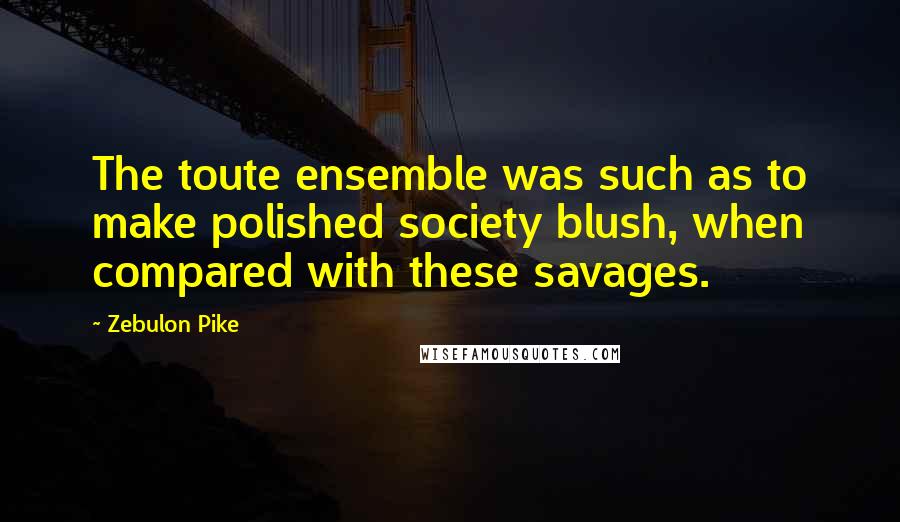 Zebulon Pike Quotes: The toute ensemble was such as to make polished society blush, when compared with these savages.