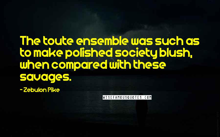 Zebulon Pike Quotes: The toute ensemble was such as to make polished society blush, when compared with these savages.