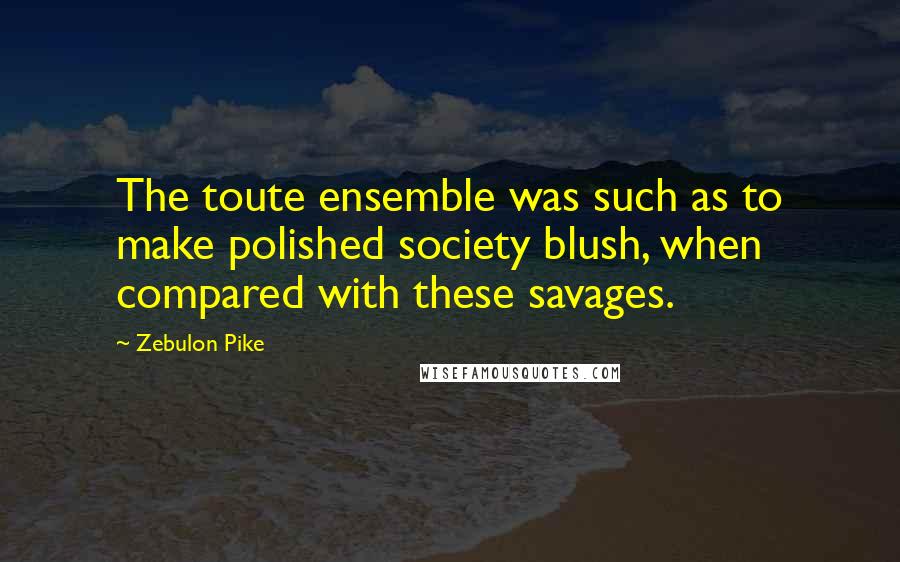 Zebulon Pike Quotes: The toute ensemble was such as to make polished society blush, when compared with these savages.