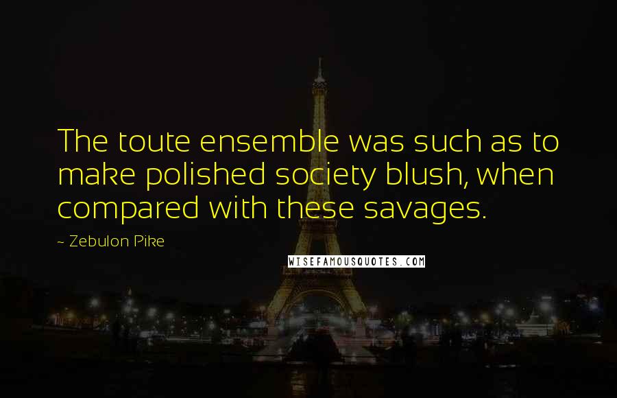 Zebulon Pike Quotes: The toute ensemble was such as to make polished society blush, when compared with these savages.