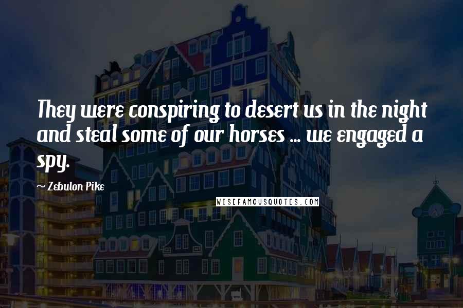 Zebulon Pike Quotes: They were conspiring to desert us in the night and steal some of our horses ... we engaged a spy.