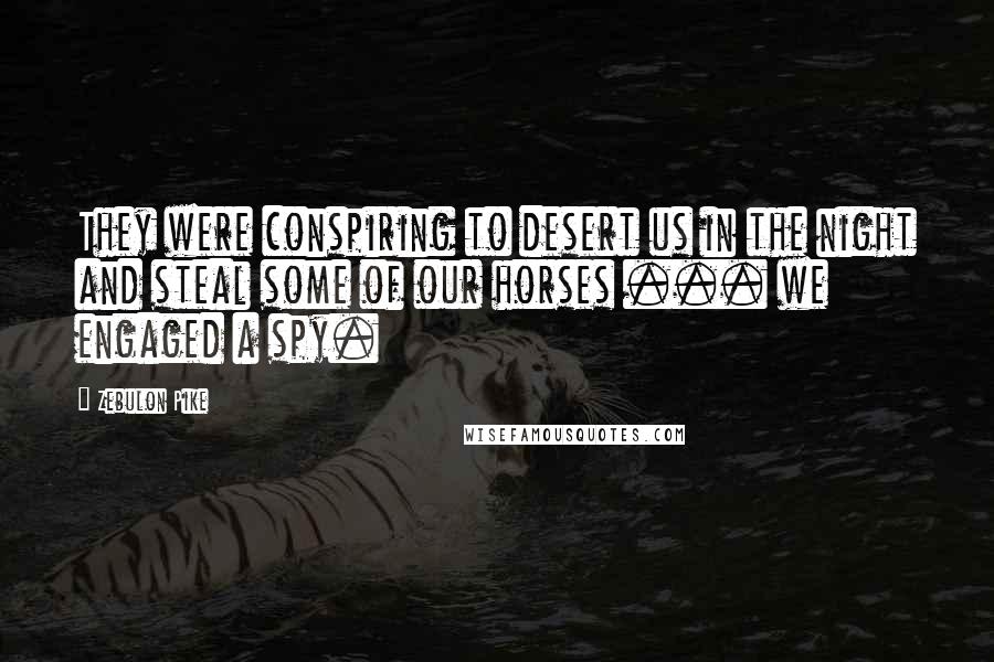 Zebulon Pike Quotes: They were conspiring to desert us in the night and steal some of our horses ... we engaged a spy.