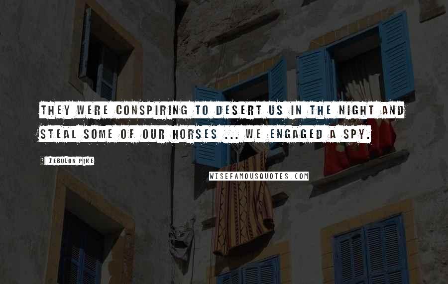 Zebulon Pike Quotes: They were conspiring to desert us in the night and steal some of our horses ... we engaged a spy.