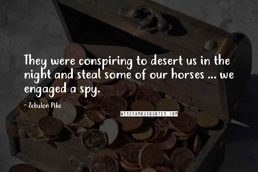 Zebulon Pike Quotes: They were conspiring to desert us in the night and steal some of our horses ... we engaged a spy.