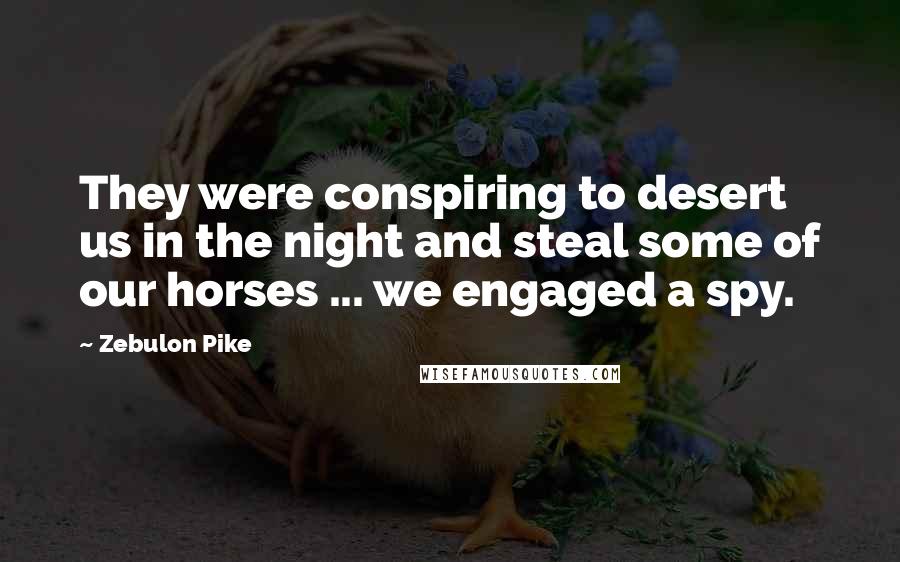 Zebulon Pike Quotes: They were conspiring to desert us in the night and steal some of our horses ... we engaged a spy.