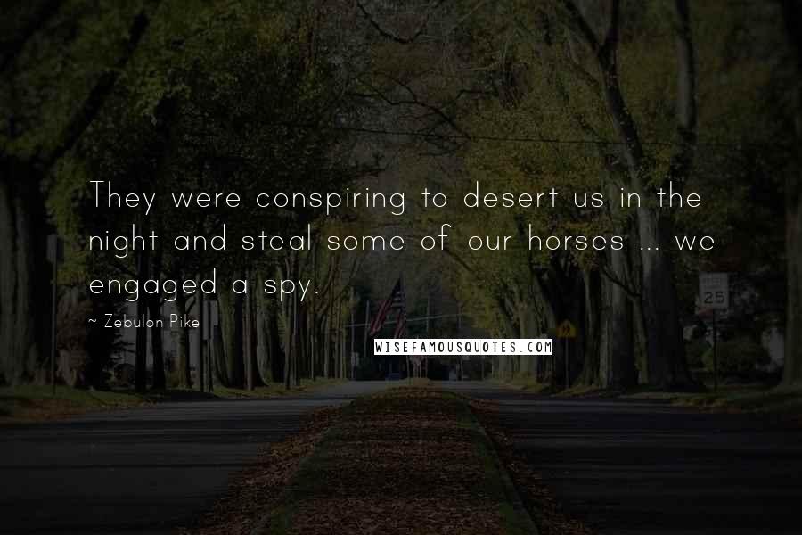 Zebulon Pike Quotes: They were conspiring to desert us in the night and steal some of our horses ... we engaged a spy.