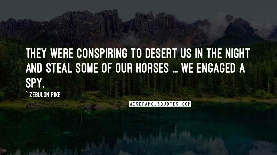 Zebulon Pike Quotes: They were conspiring to desert us in the night and steal some of our horses ... we engaged a spy.