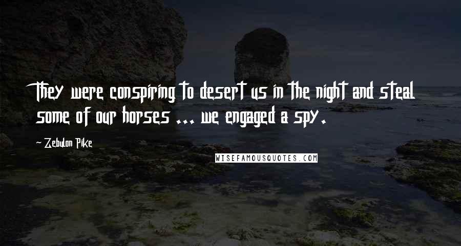 Zebulon Pike Quotes: They were conspiring to desert us in the night and steal some of our horses ... we engaged a spy.