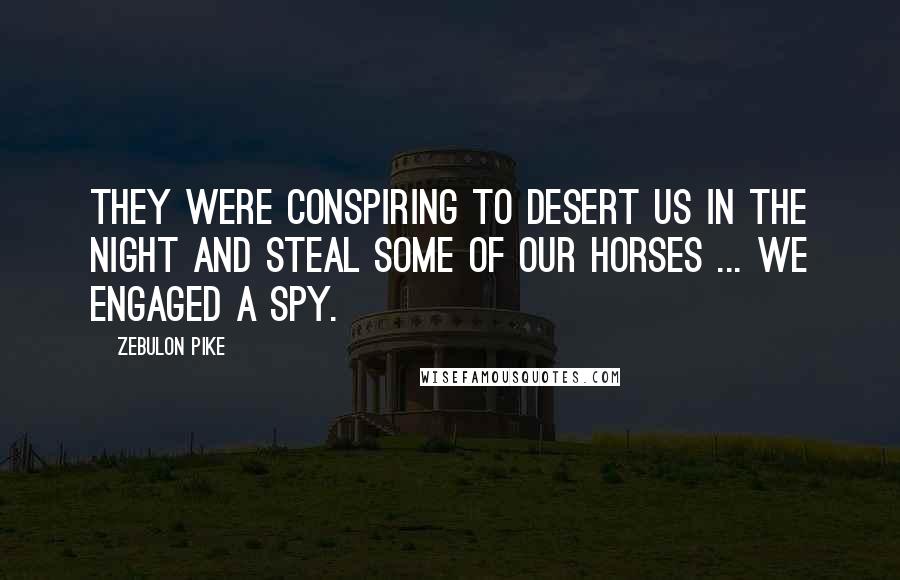 Zebulon Pike Quotes: They were conspiring to desert us in the night and steal some of our horses ... we engaged a spy.