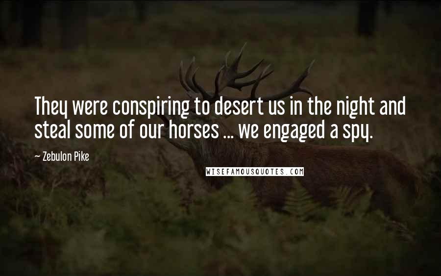 Zebulon Pike Quotes: They were conspiring to desert us in the night and steal some of our horses ... we engaged a spy.