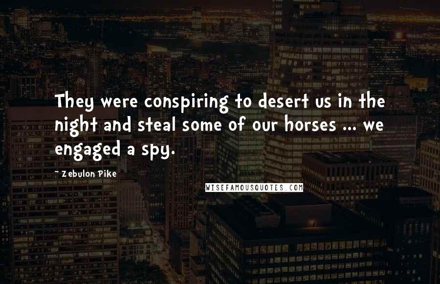 Zebulon Pike Quotes: They were conspiring to desert us in the night and steal some of our horses ... we engaged a spy.