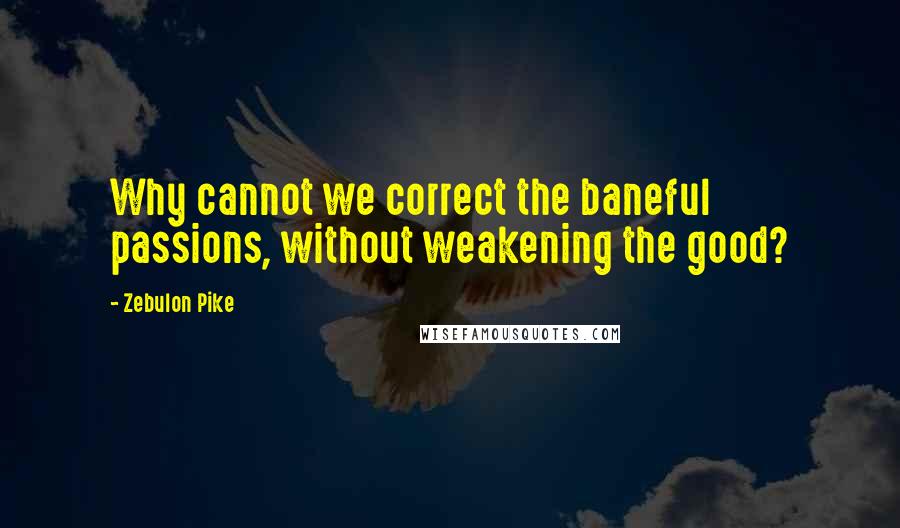 Zebulon Pike Quotes: Why cannot we correct the baneful passions, without weakening the good?