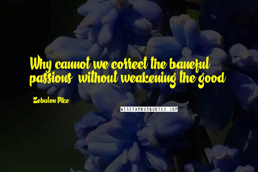 Zebulon Pike Quotes: Why cannot we correct the baneful passions, without weakening the good?