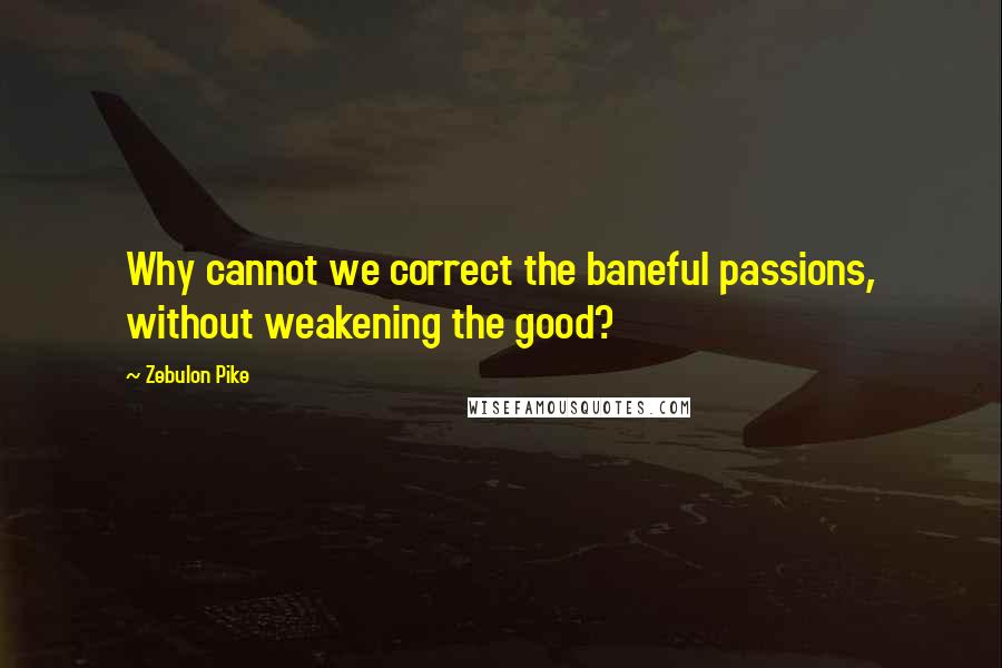 Zebulon Pike Quotes: Why cannot we correct the baneful passions, without weakening the good?