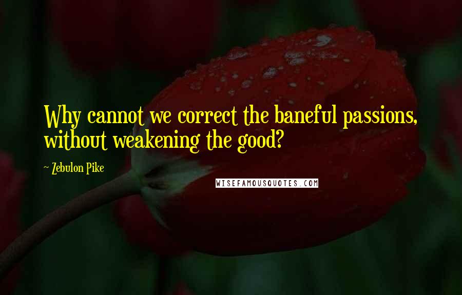 Zebulon Pike Quotes: Why cannot we correct the baneful passions, without weakening the good?