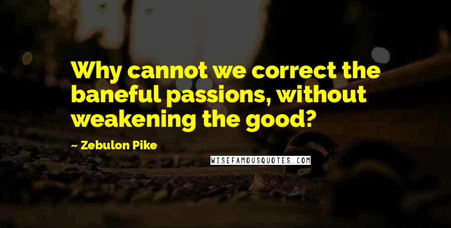 Zebulon Pike Quotes: Why cannot we correct the baneful passions, without weakening the good?