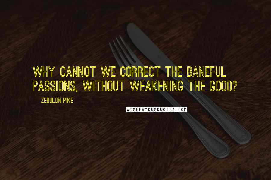 Zebulon Pike Quotes: Why cannot we correct the baneful passions, without weakening the good?