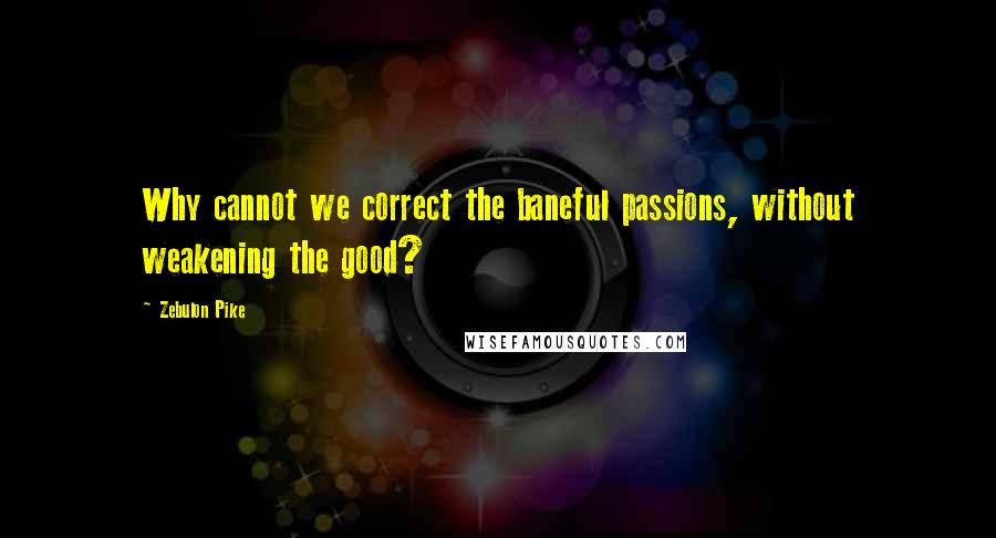 Zebulon Pike Quotes: Why cannot we correct the baneful passions, without weakening the good?
