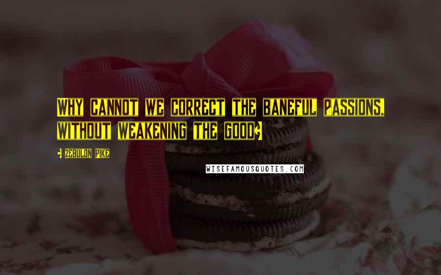 Zebulon Pike Quotes: Why cannot we correct the baneful passions, without weakening the good?