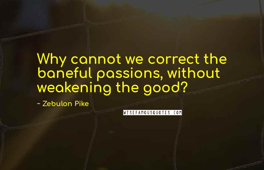 Zebulon Pike Quotes: Why cannot we correct the baneful passions, without weakening the good?