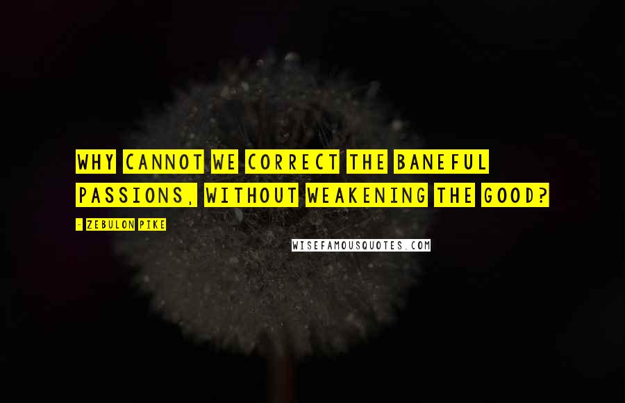 Zebulon Pike Quotes: Why cannot we correct the baneful passions, without weakening the good?