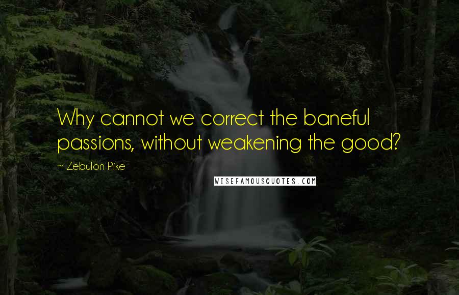Zebulon Pike Quotes: Why cannot we correct the baneful passions, without weakening the good?
