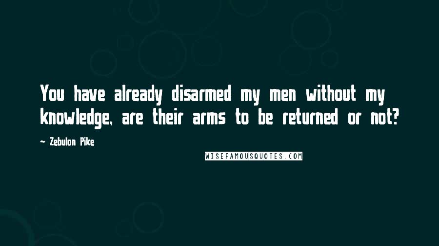 Zebulon Pike Quotes: You have already disarmed my men without my knowledge, are their arms to be returned or not?