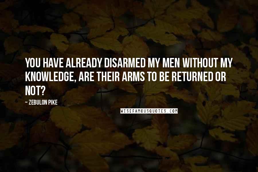 Zebulon Pike Quotes: You have already disarmed my men without my knowledge, are their arms to be returned or not?