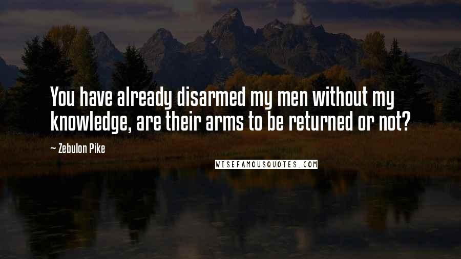 Zebulon Pike Quotes: You have already disarmed my men without my knowledge, are their arms to be returned or not?