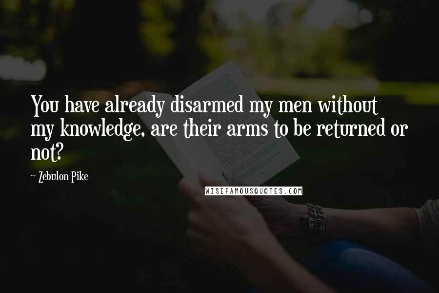 Zebulon Pike Quotes: You have already disarmed my men without my knowledge, are their arms to be returned or not?