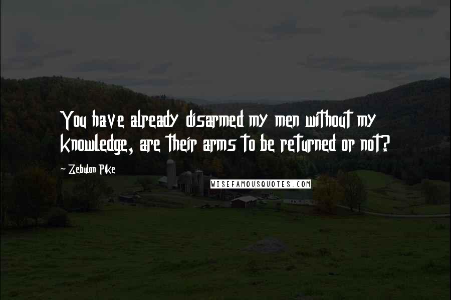 Zebulon Pike Quotes: You have already disarmed my men without my knowledge, are their arms to be returned or not?