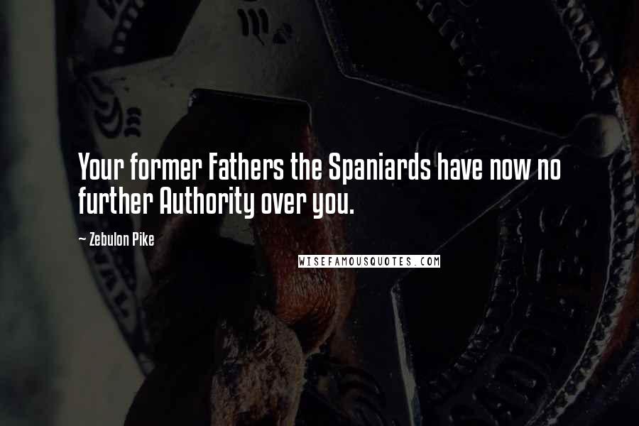 Zebulon Pike Quotes: Your former Fathers the Spaniards have now no further Authority over you.