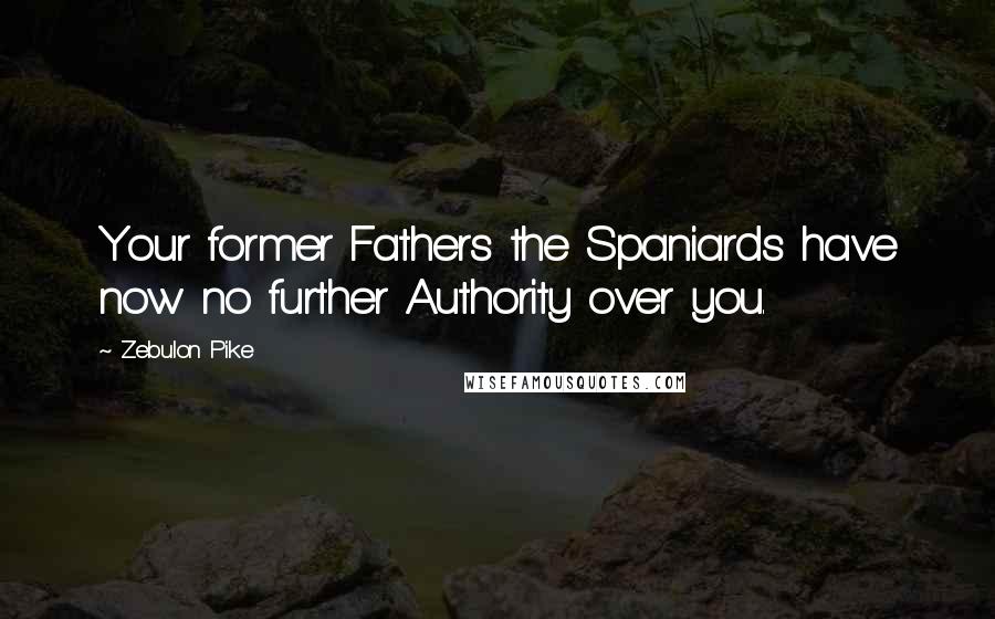 Zebulon Pike Quotes: Your former Fathers the Spaniards have now no further Authority over you.