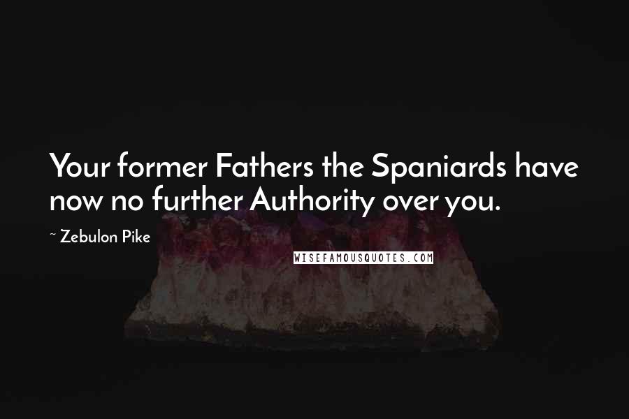 Zebulon Pike Quotes: Your former Fathers the Spaniards have now no further Authority over you.