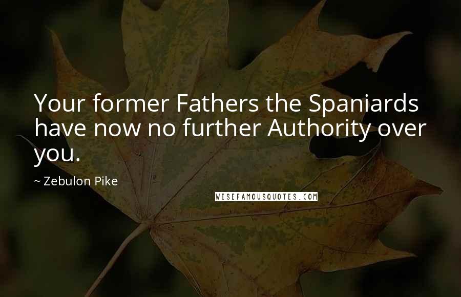 Zebulon Pike Quotes: Your former Fathers the Spaniards have now no further Authority over you.