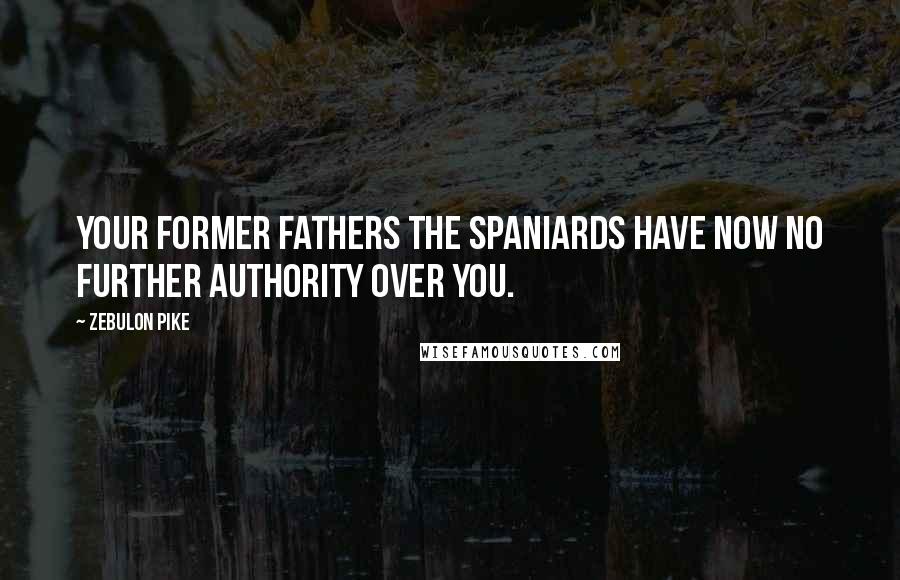 Zebulon Pike Quotes: Your former Fathers the Spaniards have now no further Authority over you.