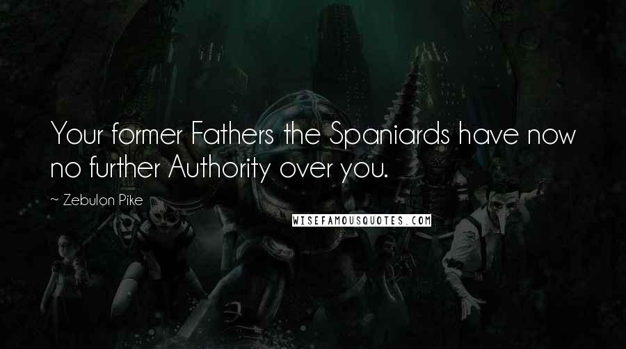 Zebulon Pike Quotes: Your former Fathers the Spaniards have now no further Authority over you.