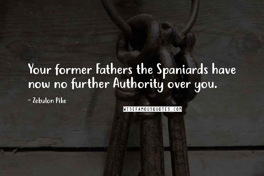 Zebulon Pike Quotes: Your former Fathers the Spaniards have now no further Authority over you.