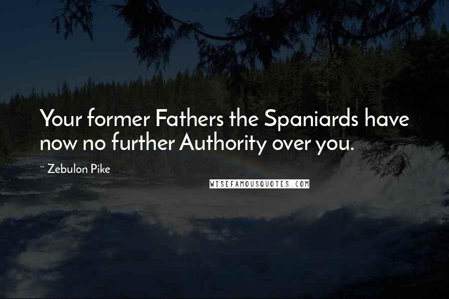 Zebulon Pike Quotes: Your former Fathers the Spaniards have now no further Authority over you.