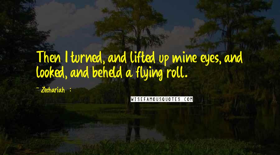 Zechariah 5:1 Quotes: Then I turned, and lifted up mine eyes, and looked, and beheld a flying roll.