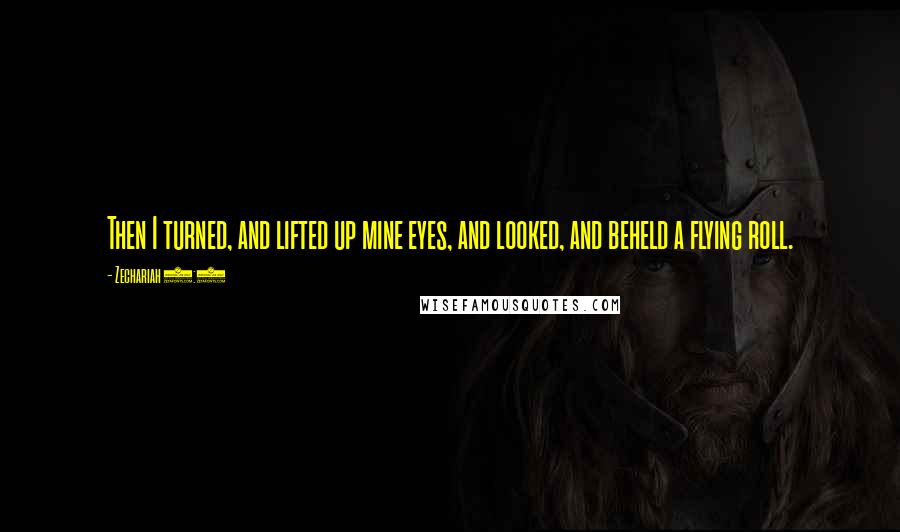 Zechariah 5:1 Quotes: Then I turned, and lifted up mine eyes, and looked, and beheld a flying roll.